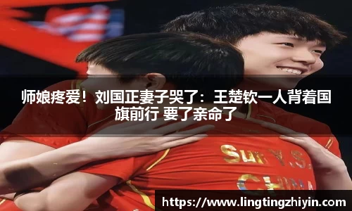 师娘疼爱！刘国正妻子哭了：王楚钦一人背着国旗前行 要了亲命了