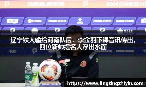 辽宁铁人输给河南队后，李金羽下课音讯传出，四位新帅提名人浮出水面